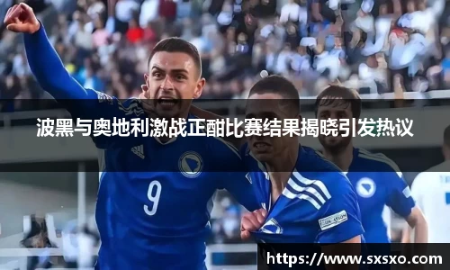 波黑与奥地利激战正酣比赛结果揭晓引发热议