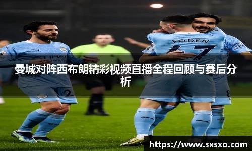 曼城对阵西布朗精彩视频直播全程回顾与赛后分析